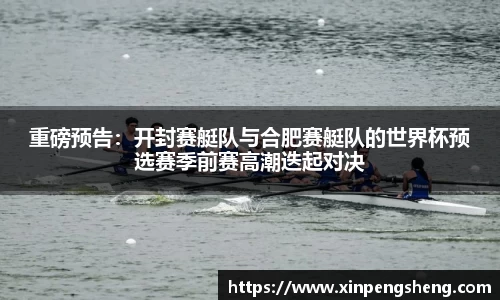 重磅预告：开封赛艇队与合肥赛艇队的世界杯预选赛季前赛高潮迭起对决