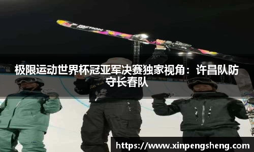 极限运动世界杯冠亚军决赛独家视角：许昌队防守长春队