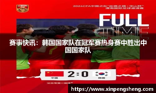 赛事快讯：韩国国家队在冠军赛热身赛中胜出中国国家队