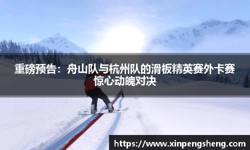 重磅预告：舟山队与杭州队的滑板精英赛外卡赛惊心动魄对决