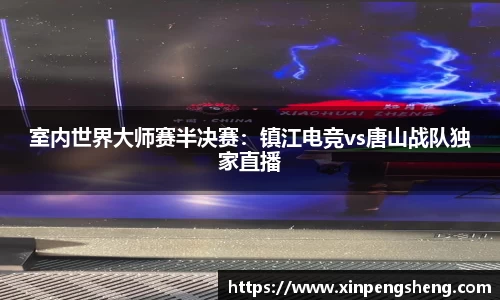 室内世界大师赛半决赛：镇江电竞vs唐山战队独家直播