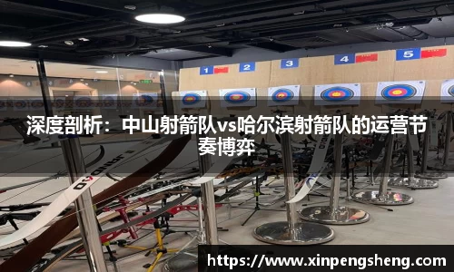深度剖析：中山射箭队vs哈尔滨射箭队的运营节奏博弈