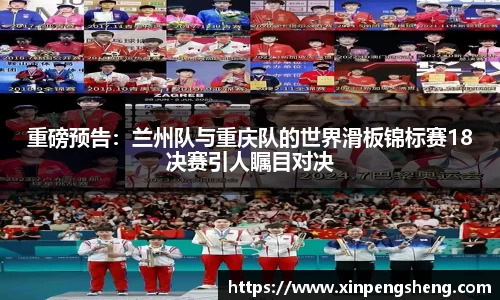 重磅预告：兰州队与重庆队的世界滑板锦标赛18决赛引人瞩目对决