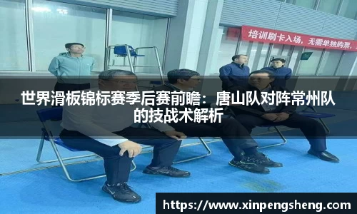 世界滑板锦标赛季后赛前瞻：唐山队对阵常州队的技战术解析