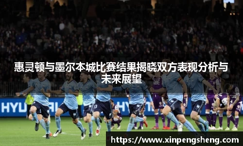 惠灵顿与墨尔本城比赛结果揭晓双方表现分析与未来展望