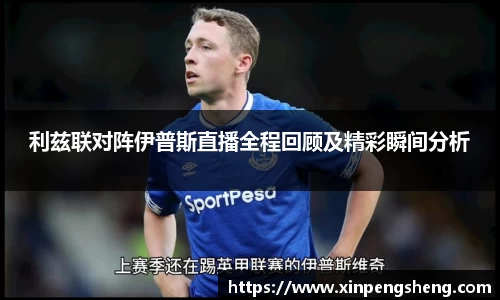 利兹联对阵伊普斯直播全程回顾及精彩瞬间分析
