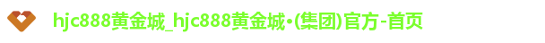 hjc888黄金城_hjc888黄金城·(集团)官方-首页